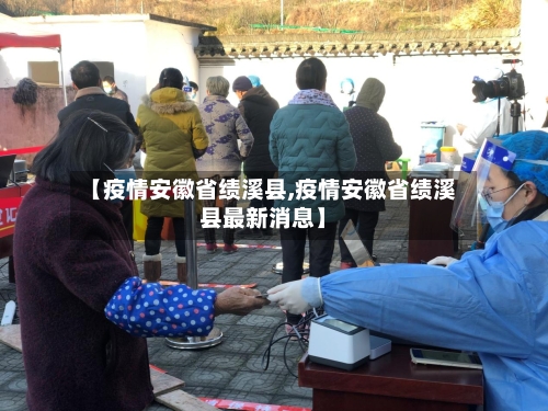 【疫情安徽省绩溪县,疫情安徽省绩溪县最新消息】-第3张图片