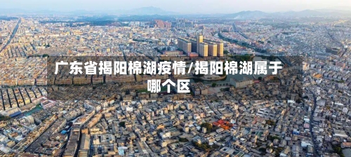 广东省揭阳棉湖疫情/揭阳棉湖属于哪个区-第1张图片