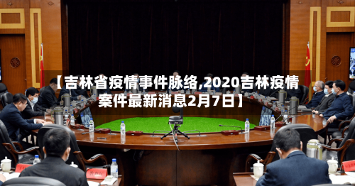 【吉林省疫情事件脉络,2020吉林疫情案件最新消息2月7日】-第1张图片