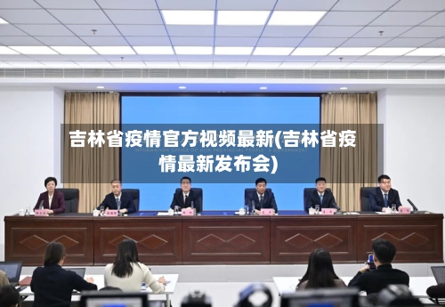 吉林省疫情官方视频最新(吉林省疫情最新发布会)-第1张图片