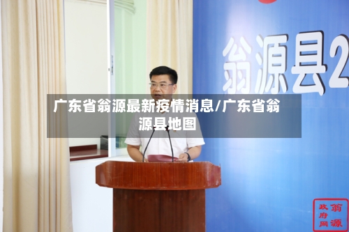 广东省翁源最新疫情消息/广东省翁源县地图-第3张图片