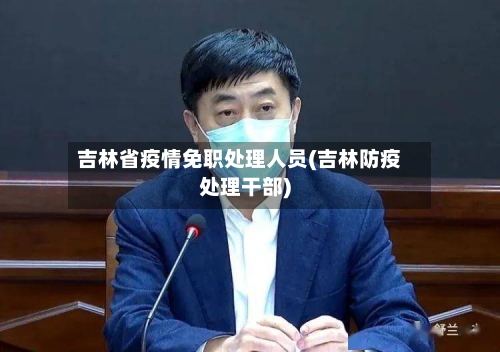 吉林省疫情免职处理人员(吉林防疫处理干部)-第1张图片