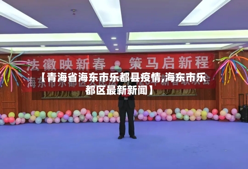 【青海省海东市乐都县疫情,海东市乐都区最新新闻】-第2张图片