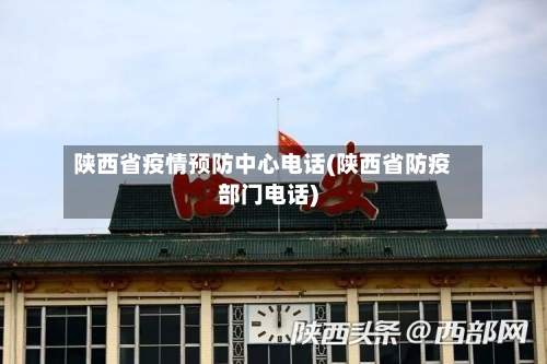 陕西省疫情预防中心电话(陕西省防疫部门电话)-第1张图片