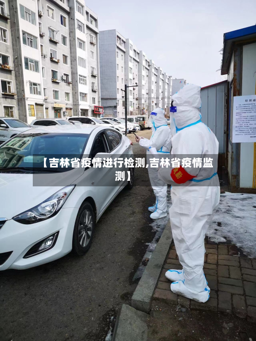 【吉林省疫情进行检测,吉林省疫情监测】-第1张图片