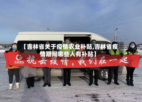 【吉林省关于疫情农业补贴,吉林省疫情期间哪些人有补贴】-第2张图片