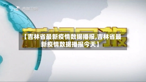 【吉林省最新疫情数据播报,吉林省最新疫情数据播报今天】-第1张图片