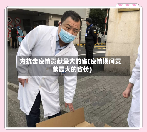 为抗击疫情贡献最大的省(疫情期间贡献最大的省份)-第2张图片