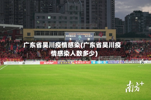 广东省吴川疫情感染(广东省吴川疫情感染人数多少)-第1张图片