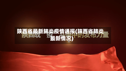 陕西省最新肺炎疫情通报(陕西省肺炎最新情况)-第3张图片