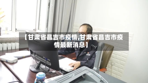 【甘肃省昌吉市疫情,甘肃省昌吉市疫情最新消息】-第2张图片