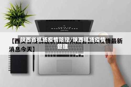 陕西省机场疫情防控/陕西机场疫情管理-第1张图片