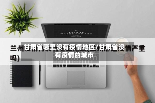 甘肃省哪里没有疫情地区/甘肃省没有疫情的城市-第1张图片