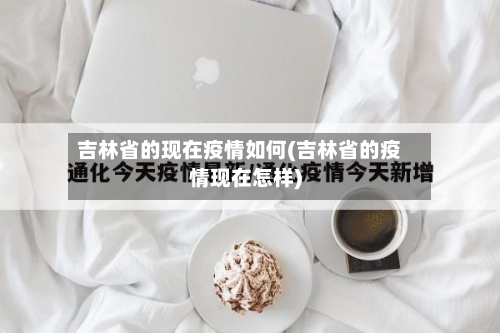 吉林省的现在疫情如何(吉林省的疫情现在怎样)-第1张图片