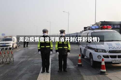 周边疫情查询河南省开封(开封役情)-第2张图片