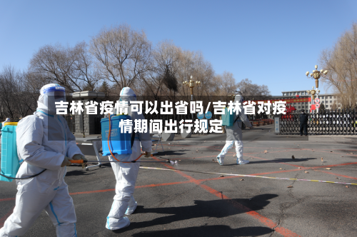 吉林省疫情可以出省吗/吉林省对疫情期间出行规定-第2张图片