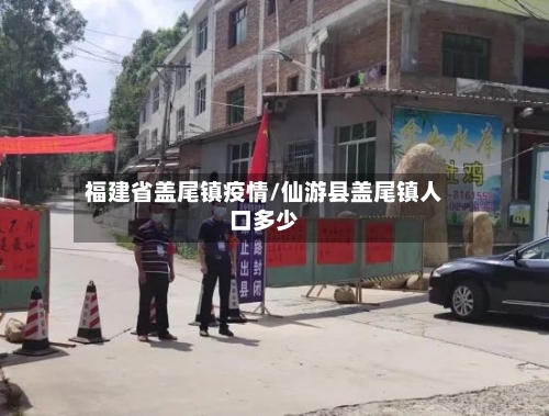 福建省盖尾镇疫情/仙游县盖尾镇人口多少-第1张图片
