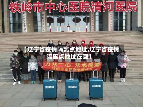 【辽宁省疫情隔离点地址,辽宁省疫情隔离点地址在哪】-第1张图片