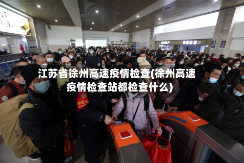 江苏省徐州高速疫情检查(徐州高速疫情检查站都检查什么)-第3张图片