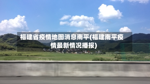 福建省疫情地图消息南平(福建南平疫情最新情况播报)-第3张图片