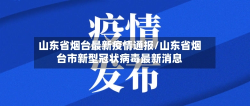 山东省烟台最新疫情通报/山东省烟台市新型冠状病毒最新消息-第2张图片