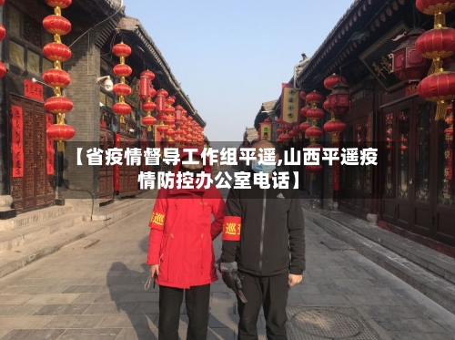 【省疫情督导工作组平遥,山西平遥疫情防控办公室电话】-第2张图片