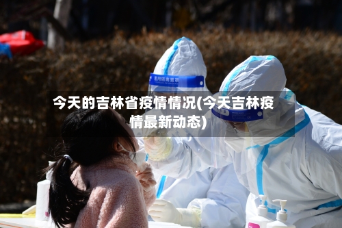 今天的吉林省疫情情况(今天吉林疫情最新动态)-第3张图片