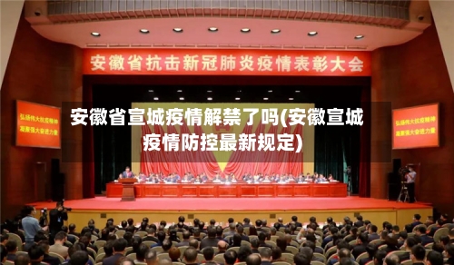 安徽省宣城疫情解禁了吗(安徽宣城疫情防控最新规定)-第2张图片