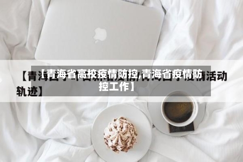 【青海省高校疫情防控,青海省疫情防控工作】-第1张图片