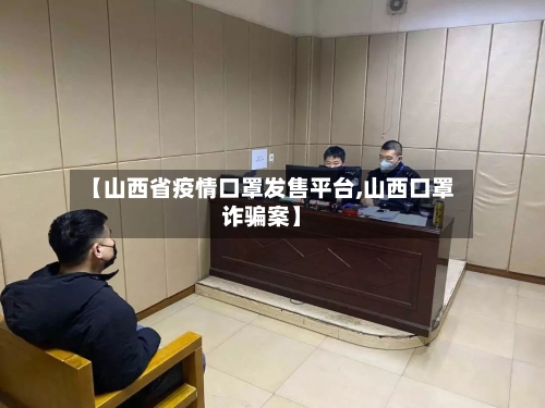 【山西省疫情口罩发售平台,山西口罩诈骗案】-第3张图片
