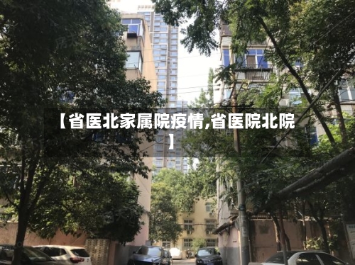 【省医北家属院疫情,省医院北院】-第1张图片