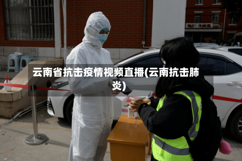 云南省抗击疫情视频直播(云南抗击肺炎)-第1张图片