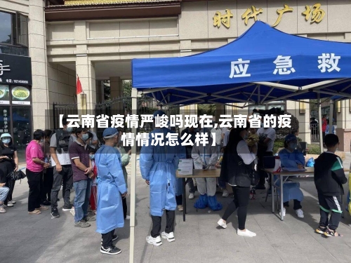 【云南省疫情严峻吗现在,云南省的疫情情况怎么样】-第1张图片