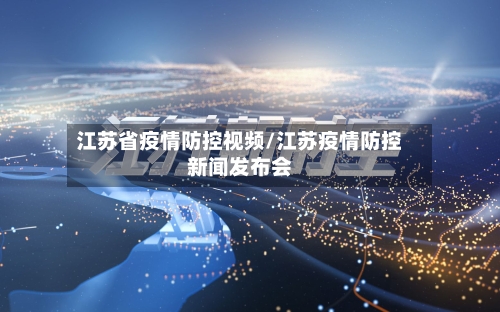 江苏省疫情防控视频/江苏疫情防控新闻发布会-第1张图片