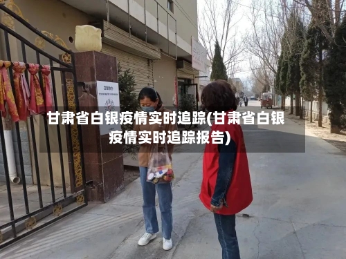 甘肃省白银疫情实时追踪(甘肃省白银疫情实时追踪报告)-第2张图片