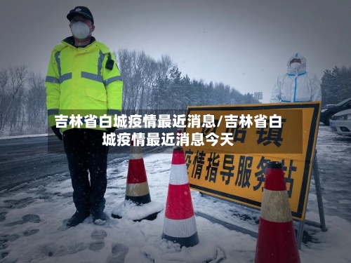 吉林省白城疫情最近消息/吉林省白城疫情最近消息今天-第3张图片