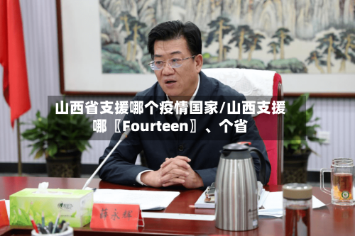 山西省支援哪个疫情国家/山西支援哪〖Fourteen〗	、个省-第1张图片