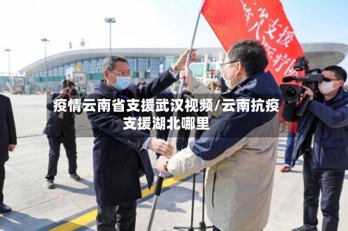 疫情云南省支援武汉视频/云南抗疫支援湖北哪里-第1张图片