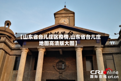 【山东省台儿庄区疫情,山东省台儿庄地图高清版大图】-第2张图片