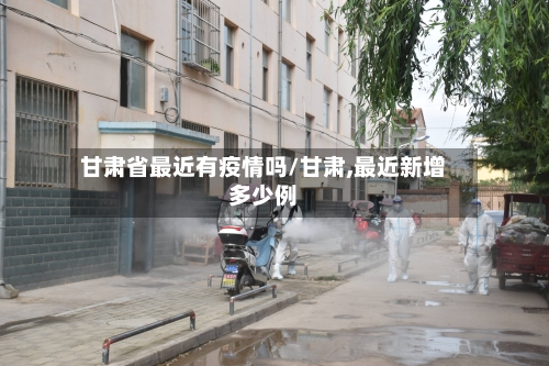 甘肃省最近有疫情吗/甘肃,最近新增多少例-第1张图片