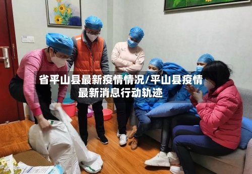 省平山县最新疫情情况/平山县疫情最新消息行动轨迹-第2张图片