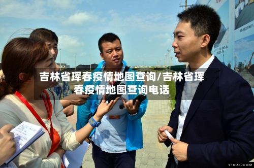 吉林省珲春疫情地图查询/吉林省珲春疫情地图查询电话-第1张图片