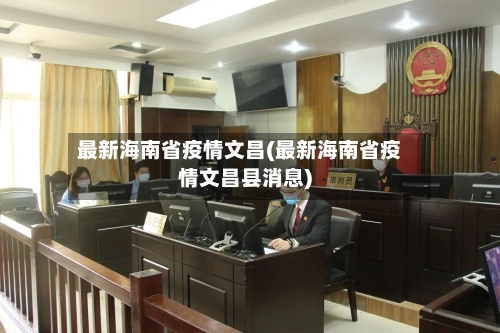 最新海南省疫情文昌(最新海南省疫情文昌县消息)-第2张图片