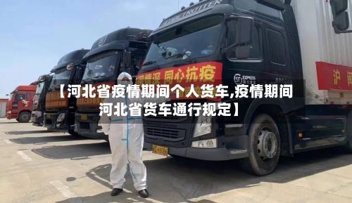 【河北省疫情期间个人货车,疫情期间河北省货车通行规定】-第3张图片