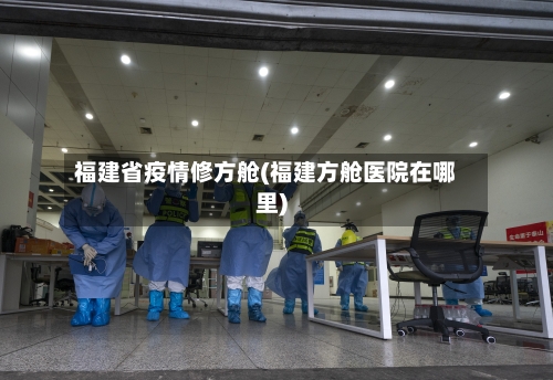福建省疫情修方舱(福建方舱医院在哪里)-第2张图片