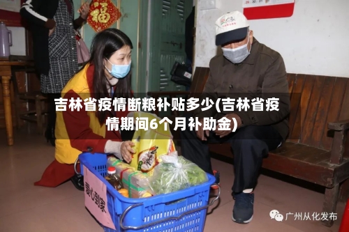 吉林省疫情断粮补贴多少(吉林省疫情期间6个月补助金)-第1张图片