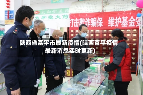陕西省富平市最新疫情(陕西富平疫情最新消息实时更新)-第1张图片