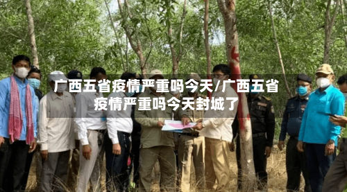 广西五省疫情严重吗今天/广西五省疫情严重吗今天封城了-第2张图片