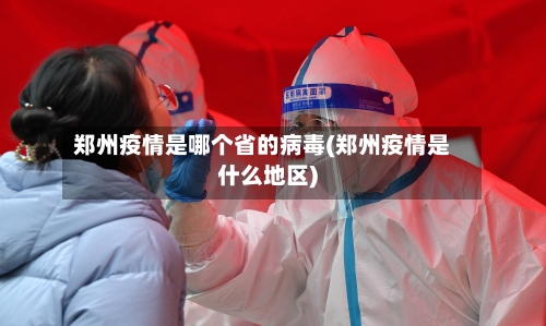 郑州疫情是哪个省的病毒(郑州疫情是什么地区)-第2张图片