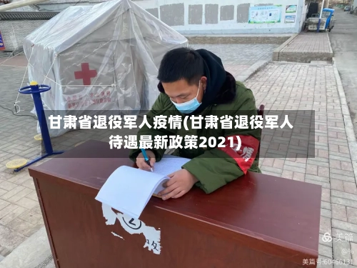 甘肃省退役军人疫情(甘肃省退役军人待遇最新政策2021)-第1张图片